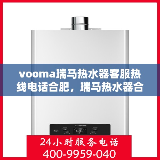 vooma瑞马热水器客服热线电话合肥，瑞马热水器合肥客服热线电话及售后服务解析