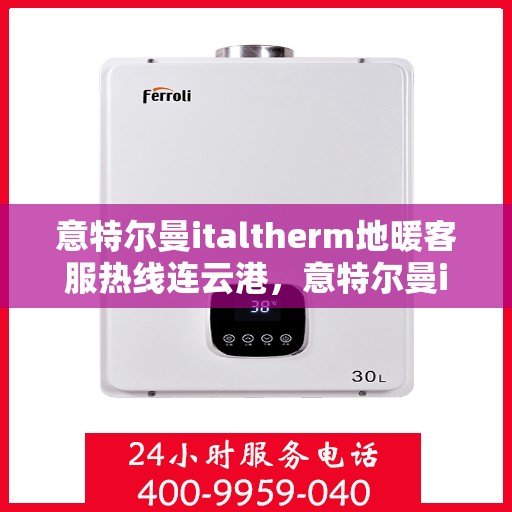 意特尔曼italtherm地暖客服热线连云港，意特尔曼italtherm地暖连云港客服热线详解