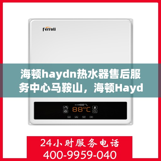 海顿haydn热水器售后服务中心马鞍山，海顿Haydn热水器马鞍山售后服务中心，专业维修，贴心服务