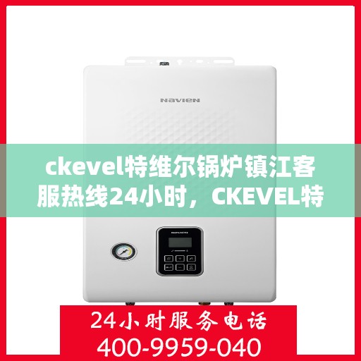ckevel特维尔锅炉镇江客服热线24小时，CKEVEL特维尔锅炉镇江全天候客服热线，贴心服务不打烊