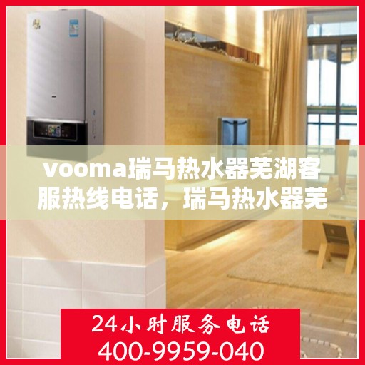 vooma瑞马热水器芜湖客服热线电话，瑞马热水器芜湖客服热线电话及售后服务指南