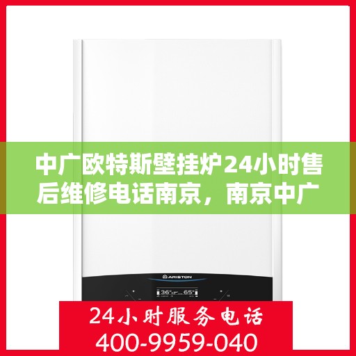 中广欧特斯壁挂炉24小时售后维修电话南京，南京中广欧特斯壁挂炉全天候售后维修服务热线及电话解析