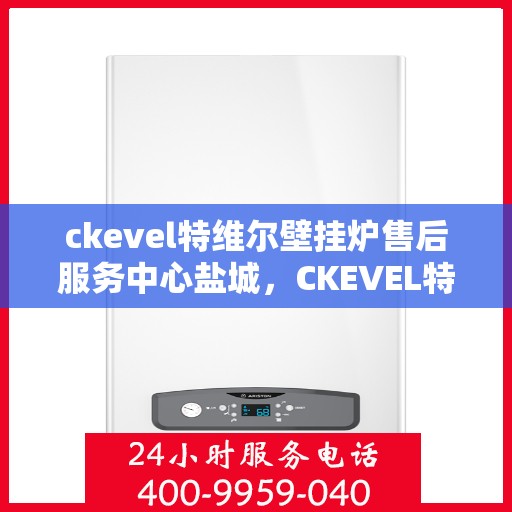 ckevel特维尔壁挂炉售后服务中心盐城，CKEVEL特维尔壁挂炉盐城售后服务中心，专业维修与贴心服务