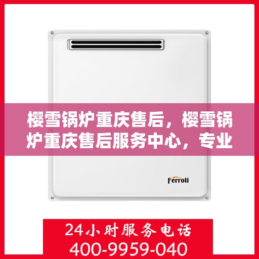 樱雪锅炉重庆售后，樱雪锅炉重庆售后服务中心，专业维修与优质服务并行