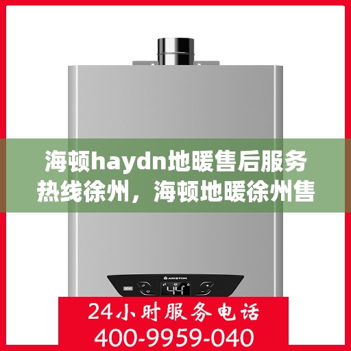 海顿haydn地暖售后服务热线徐州，海顿地暖徐州售后服务热线，专业解决您的温暖问题