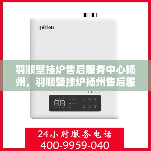 羽顺壁挂炉售后服务中心扬州，羽顺壁挂炉扬州售后服务中心，专业维修，贴心服务