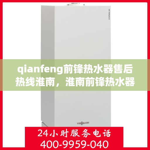qianfeng前锋热水器售后热线淮南，淮南前锋热水器售后热线及专业维修服务指南