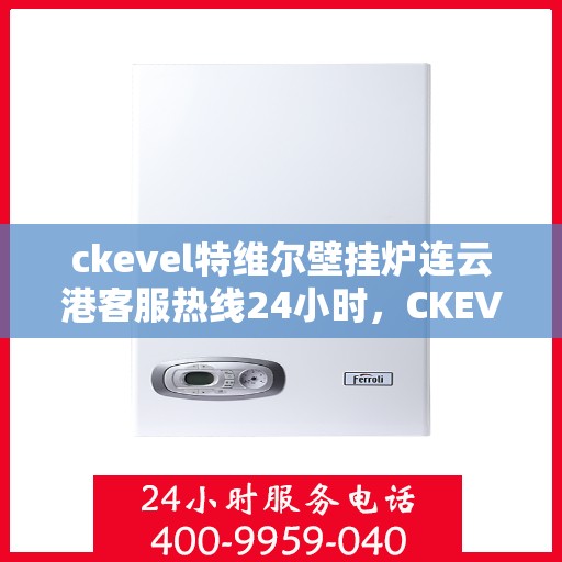 ckevel特维尔壁挂炉连云港客服热线24小时，CKEVEL特维尔壁挂炉连云港全天候客服热线，贴心服务温暖您的生活