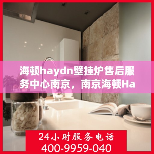 海顿haydn壁挂炉售后服务中心南京，南京海顿Haydn壁挂炉售后服务中心，专业维修与贴心服务