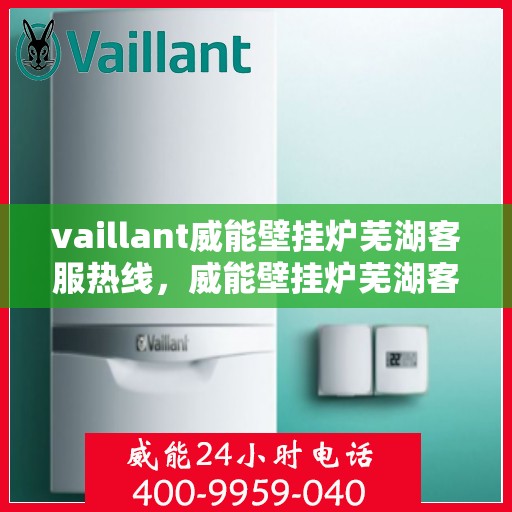 vaillant威能壁挂炉芜湖客服热线，威能壁挂炉芜湖客服热线，专业支持与解决方案一站式服务