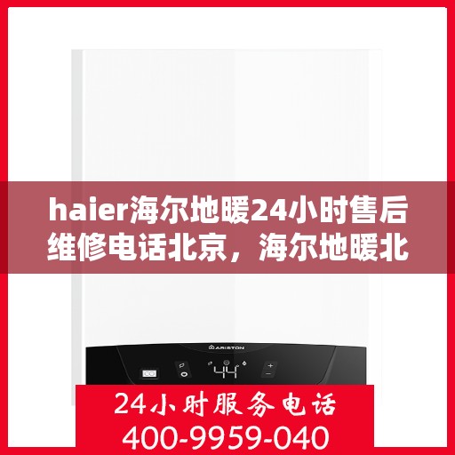 haier海尔地暖24小时售后维修电话北京，海尔地暖北京24小时专业售后维修服务电话