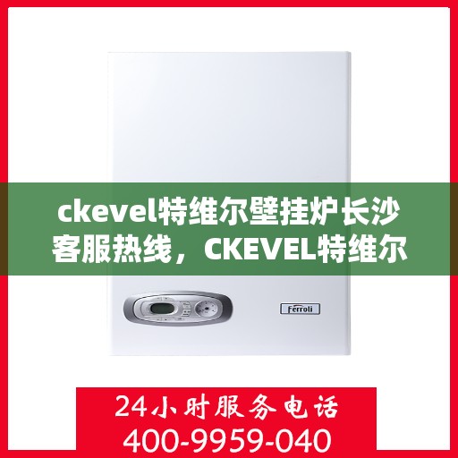 ckevel特维尔壁挂炉长沙客服热线，CKEVEL特维尔壁挂炉长沙客服热线，专业支持与贴心服务
