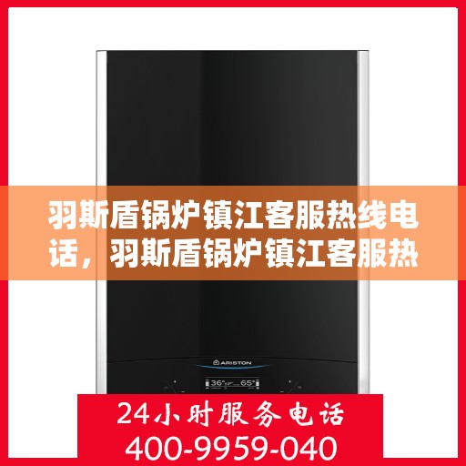 羽斯盾锅炉镇江客服热线电话，羽斯盾锅炉镇江客服热线电话号码公布