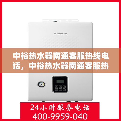 中裕热水器南通客服热线电话，中裕热水器南通客服热线全解析，专业团队，贴心服务一键触达！