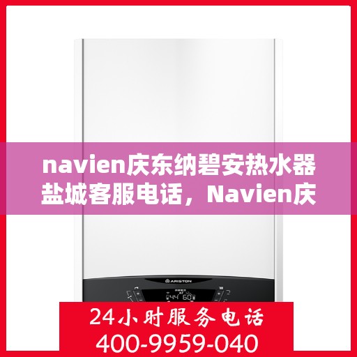 navien庆东纳碧安热水器盐城客服电话，Navien庆东纳碧安热水器盐城客服热线及售后服务指南