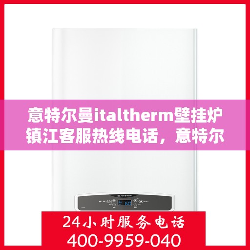 意特尔曼italtherm壁挂炉镇江客服热线电话，意特尔曼italtherm壁挂炉镇江客服热线电话及售后服务指南