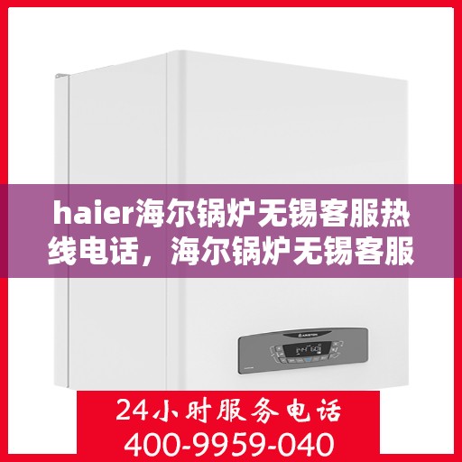 haier海尔锅炉无锡客服热线电话，海尔锅炉无锡客服热线电话，专业支持与解决方案的桥梁