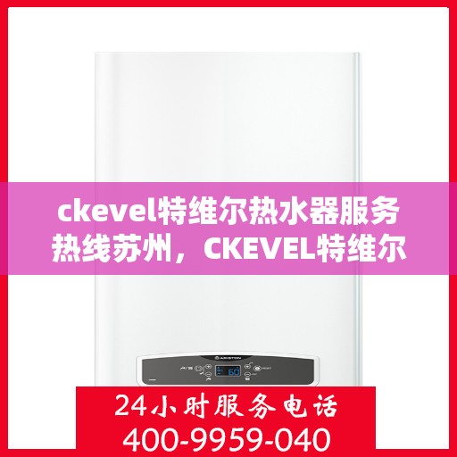 ckevel特维尔热水器服务热线苏州，CKEVEL特维尔热水器苏州服务热线详解