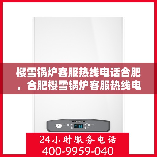 樱雪锅炉客服热线电话合肥，合肥樱雪锅炉客服热线电话全解析