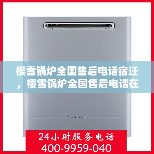 樱雪锅炉全国售后电话宿迁，樱雪锅炉全国售后电话在宿迁，一站式服务，温暖您的生活