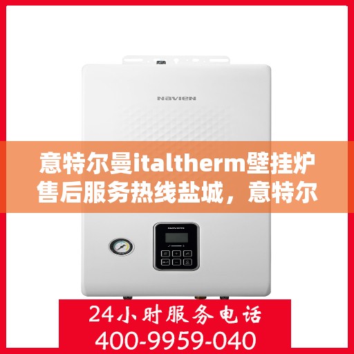 意特尔曼italtherm壁挂炉售后服务热线盐城，意特尔曼italtherm壁挂炉盐城售后服务热线及维修指南