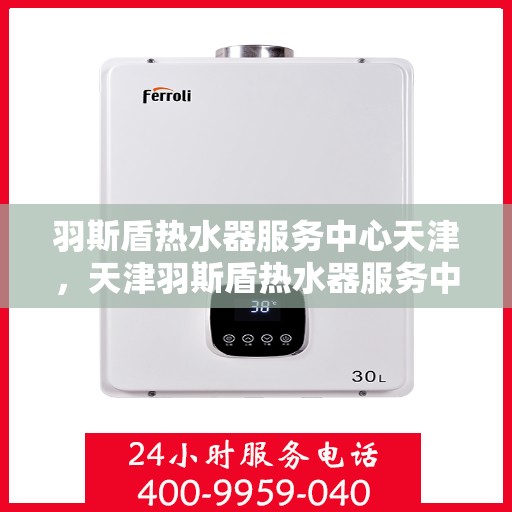羽斯盾热水器服务中心天津，天津羽斯盾热水器服务中心，专业维修与保养一站式解决方案