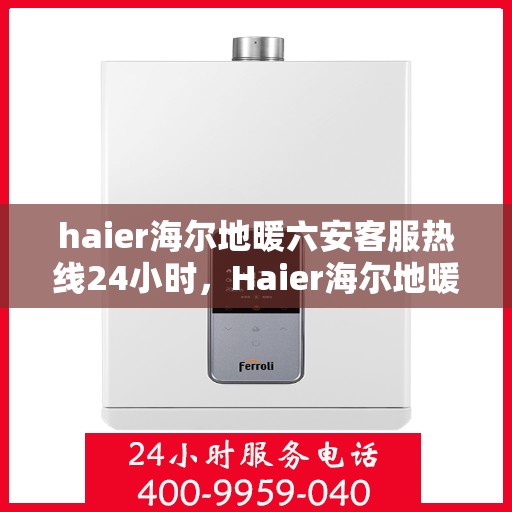 haier海尔地暖六安客服热线24小时，Haier海尔地暖，六安全天候客服热线，温暖服务不打烊