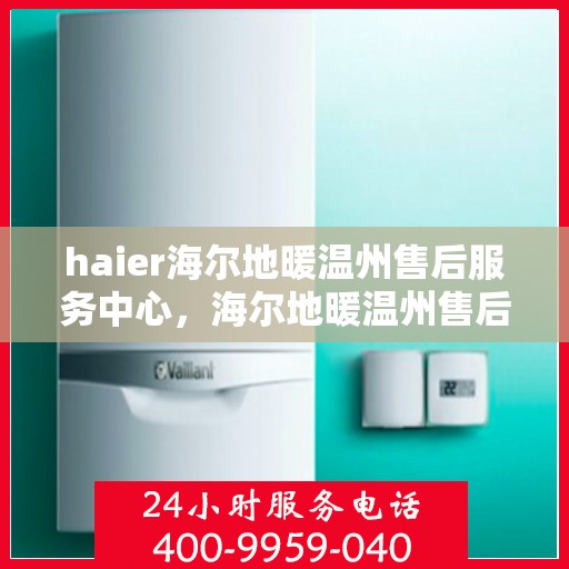 haier海尔地暖温州售后服务中心，海尔地暖温州售后服务中心，专业维修与优质服务并行