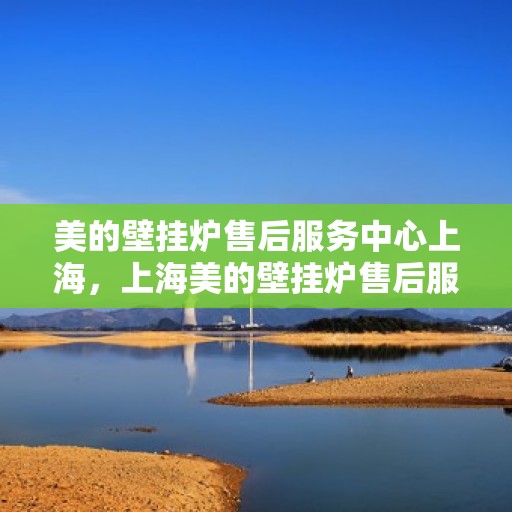 美的壁挂炉售后服务中心上海，上海美的壁挂炉售后服务中心，专业维修，贴心服务