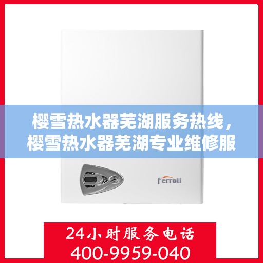 樱雪热水器芜湖服务热线，樱雪热水器芜湖专业维修服务热线，您的安心之选