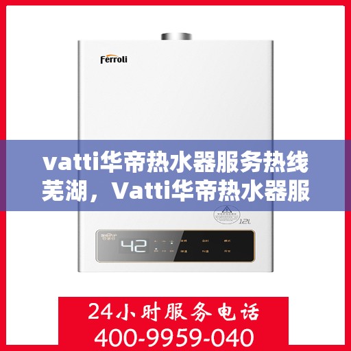 vatti华帝热水器服务热线芜湖，Vatti华帝热水器服务热线在芜湖，专业团队为您提供贴心服务