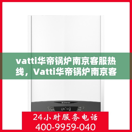 vatti华帝锅炉南京客服热线，Vatti华帝锅炉南京客服热线，专业支持与解决方案一站式服务