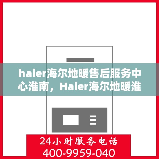 haier海尔地暖售后服务中心淮南，Haier海尔地暖淮南售后服务中心，专业维修，温暖您的生活