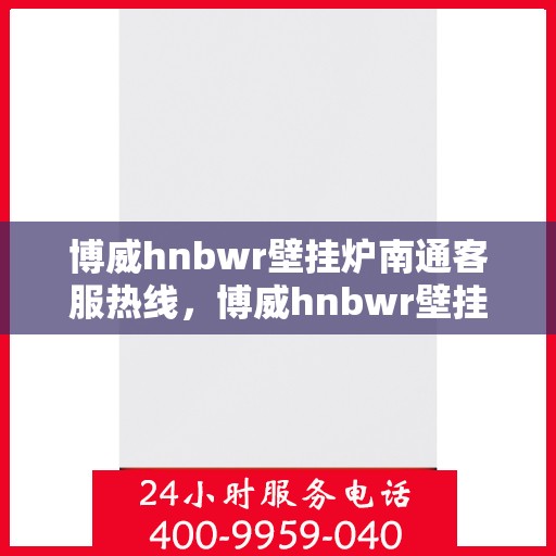 博威hnbwr壁挂炉南通客服热线，博威hnbwr壁挂炉南通客户服务热线，专业解答，温暖您的生活
