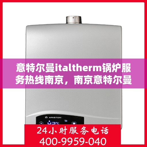 意特尔曼italtherm锅炉服务热线南京，南京意特尔曼italtherm锅炉服务热线专业维修与技术支持