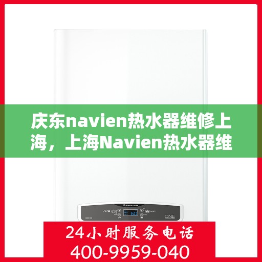 庆东navien热水器维修上海，上海Navien热水器维修专家解析与解决方案