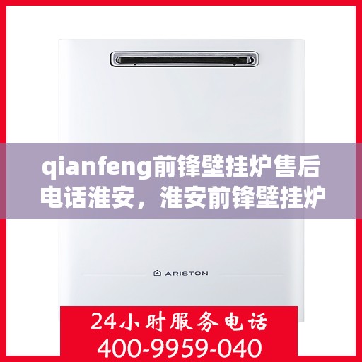 qianfeng前锋壁挂炉售后电话淮安，淮安前锋壁挂炉售后专线公布，专业维修服务热线