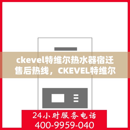 ckevel特维尔热水器宿迁售后热线，CKEVEL特维尔热水器宿迁售后服务热线全解析