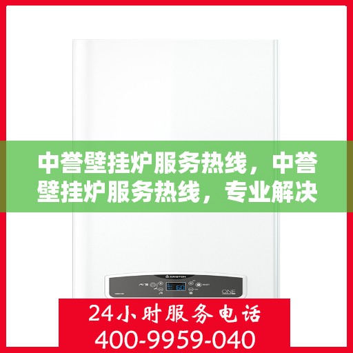 中誉壁挂炉服务热线，中誉壁挂炉服务热线，专业解决您的采暖问题