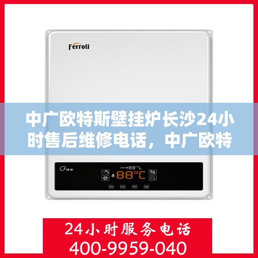 中广欧特斯壁挂炉长沙24小时售后维修电话，中广欧特斯壁挂炉长沙全天候售后维修服务热线