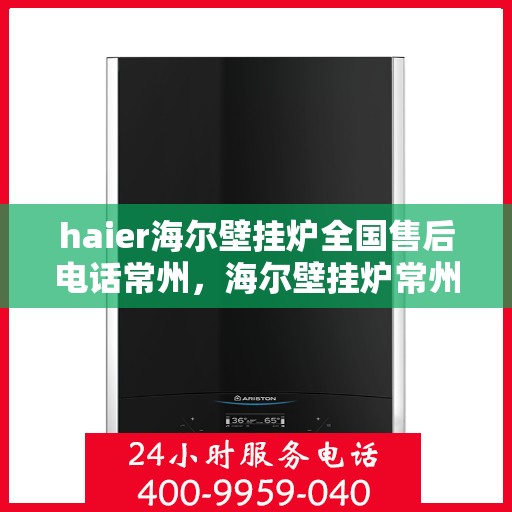 haier海尔壁挂炉全国售后电话常州，海尔壁挂炉常州售后热线，专业维修与全国服务电话