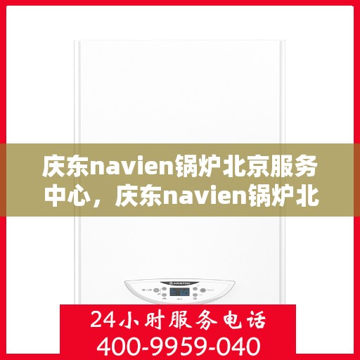 庆东navien锅炉北京服务中心，庆东navien锅炉北京服务中心，专业维护与高效服务，为您的锅炉保驾护航