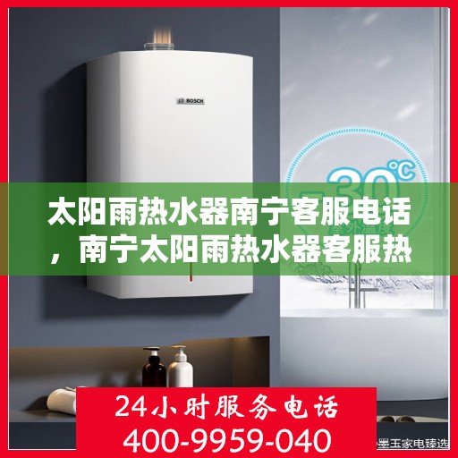 太阳雨热水器南宁客服电话，南宁太阳雨热水器客服热线及售后服务电话