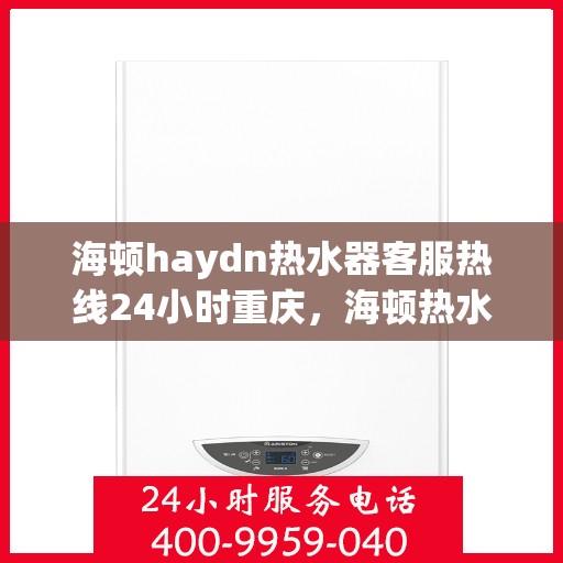 海顿haydn热水器客服热线24小时重庆，海顿热水器重庆客服热线全天候服务，温暖您的生活