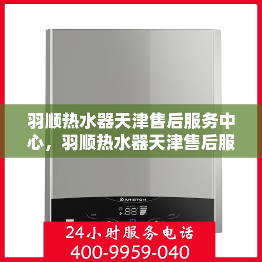 羽顺热水器天津售后服务中心，羽顺热水器天津售后服务中心，专业维修与贴心服务