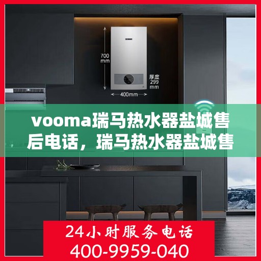 vooma瑞马热水器盐城售后电话，瑞马热水器盐城售后电话及服务一览