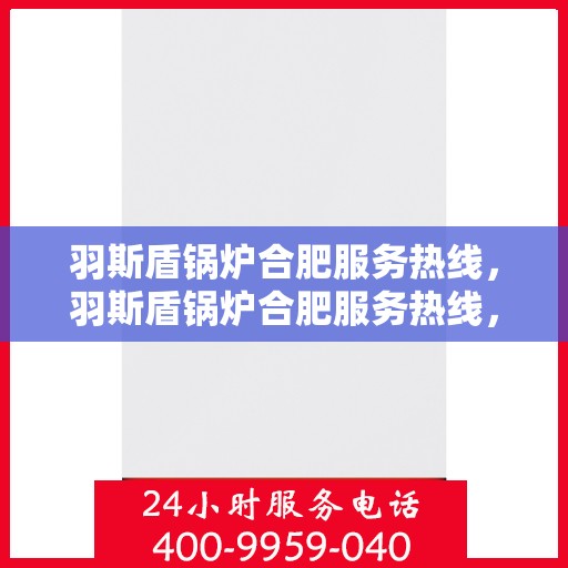 羽斯盾锅炉合肥服务热线，羽斯盾锅炉合肥服务热线，专业团队为您提供全方位服务保障