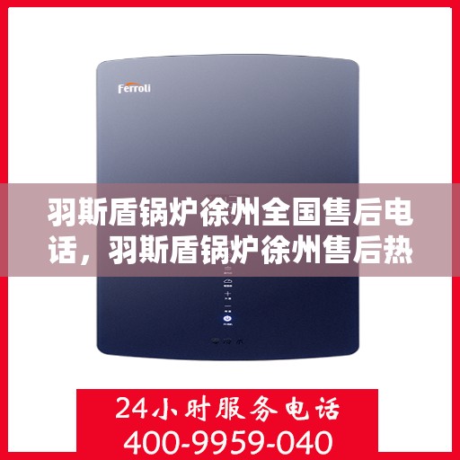 羽斯盾锅炉徐州全国售后电话，羽斯盾锅炉徐州售后热线及全国服务网点电话汇总