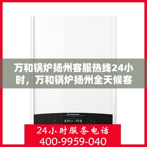 万和锅炉扬州客服热线24小时，万和锅炉扬州全天候客服热线支持