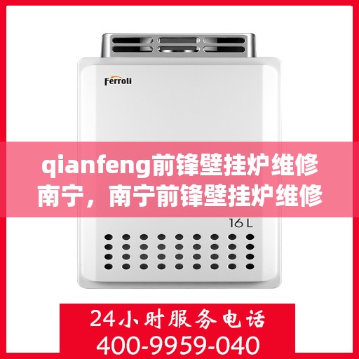 qianfeng前锋壁挂炉维修南宁，南宁前锋壁挂炉维修专家，专业解决故障，保障高效运行